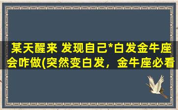 某天醒来 发现自己*白发金牛座会咋做(突然变白发，金牛座必看！“)